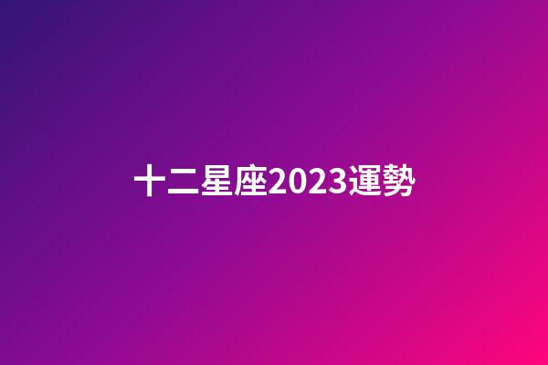 十二星座2023運勢-第1張-星座運勢-玄機派