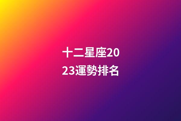 十二星座2023運勢排名-第1張-星座運勢-玄機派