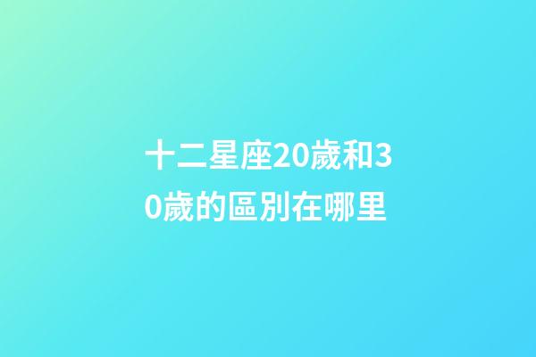 十二星座20歲和30歲的區別在哪里-第1張-星座運勢-玄機派