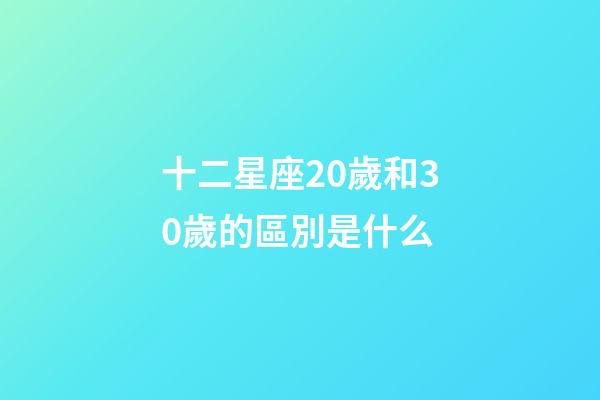 十二星座20歲和30歲的區別是什么-第1張-星座運勢-玄機派