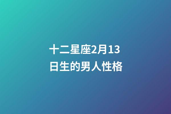 十二星座2月13日生的男人性格-第1張-星座運勢-玄機派