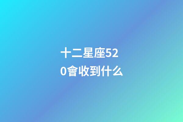 十二星座520會收到什么-第1張-星座運勢-玄機派