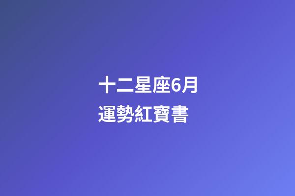 十二星座6月運勢紅寶書-第1張-星座運勢-玄機派
