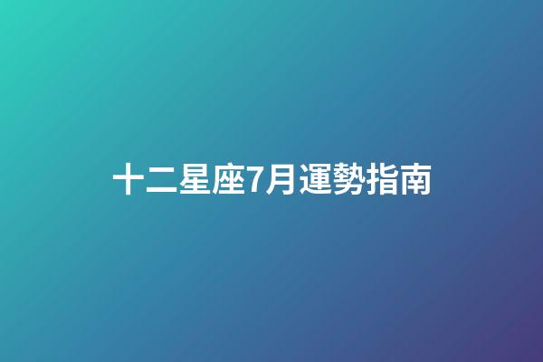 十二星座7月運勢指南-第1張-星座運勢-玄機派