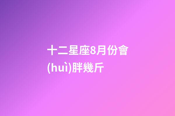 十二星座8月份會(huì)胖幾斤-第1張-星座運(yùn)勢-玄機(jī)派
