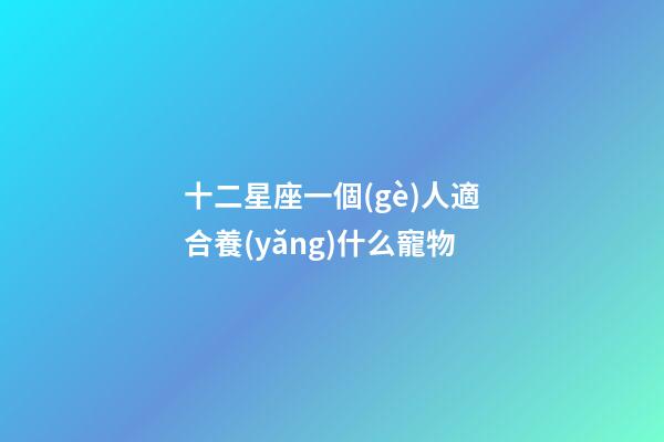 十二星座一個(gè)人適合養(yǎng)什么寵物-第1張-星座運(yùn)勢(shì)-玄機(jī)派