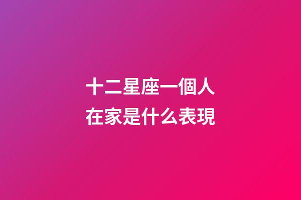 十二星座一個人在家是什么表現-第1張-星座運勢-玄機派