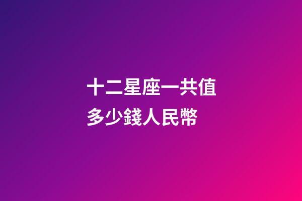 十二星座一共值多少錢人民幣-第1張-星座運(yùn)勢(shì)-玄機(jī)派