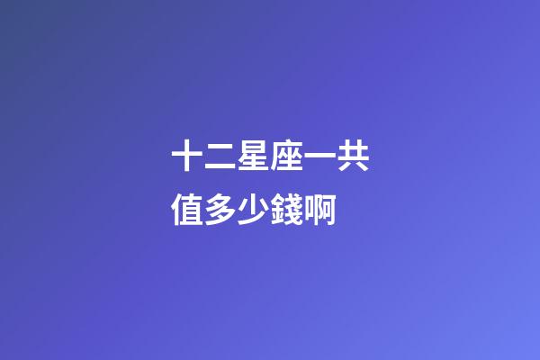 十二星座一共值多少錢啊-第1張-星座運(yùn)勢(shì)-玄機(jī)派