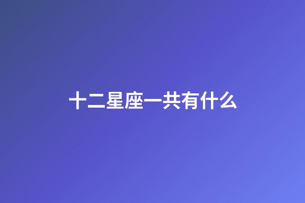 十二星座一共有什么-第1張-星座運勢-玄機派