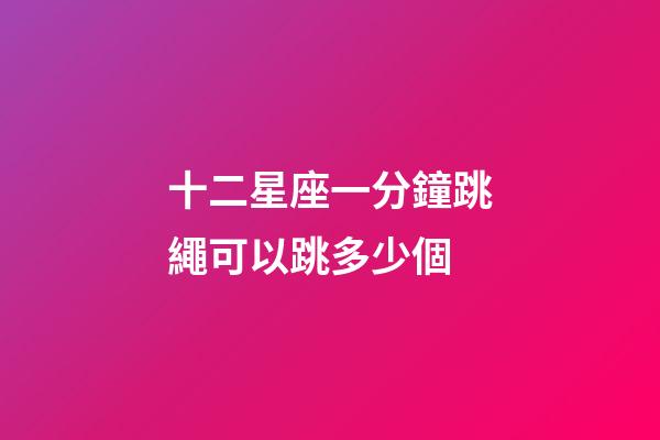 十二星座一分鐘跳繩可以跳多少個-第1張-星座運勢-玄機派