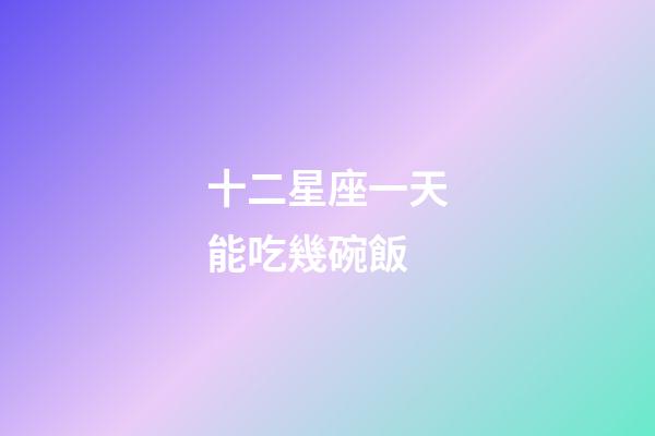 十二星座一天能吃幾碗飯-第1張-星座運勢-玄機派