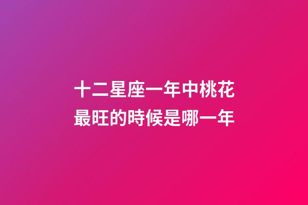 十二星座一年中桃花最旺的時候是哪一年-第1張-星座運勢-玄機派