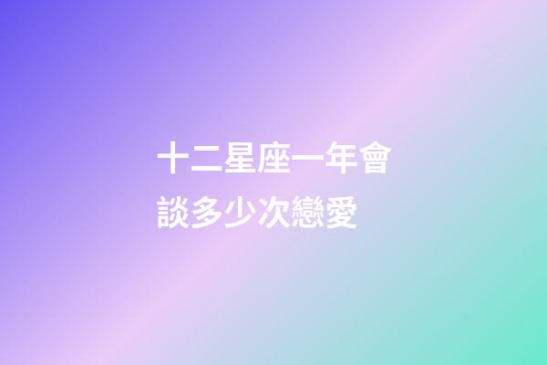 十二星座一年會談多少次戀愛-第1張-星座運勢-玄機(jī)派