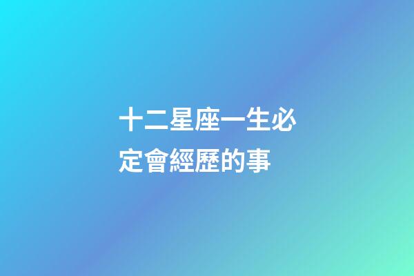 十二星座一生必定會經歷的事-第1張-星座運勢-玄機派