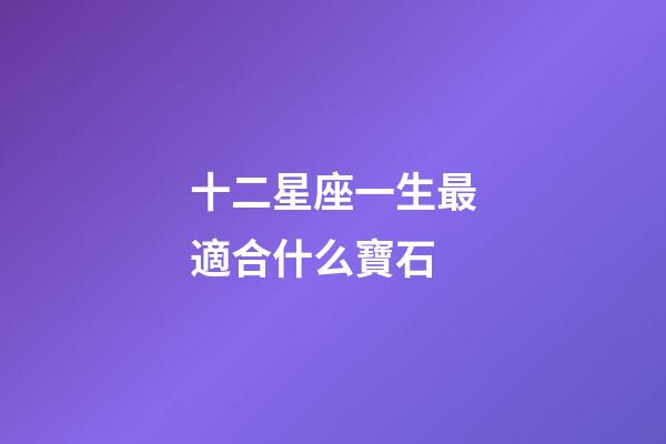 十二星座一生最適合什么寶石-第1張-星座運勢-玄機派
