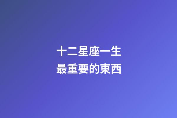 十二星座一生最重要的東西-第1張-星座運勢-玄機派
