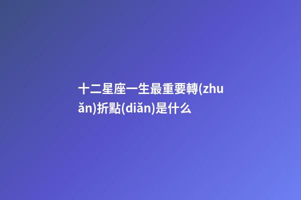 十二星座一生最重要轉(zhuǎn)折點(diǎn)是什么-第1張-星座運(yùn)勢-玄機(jī)派