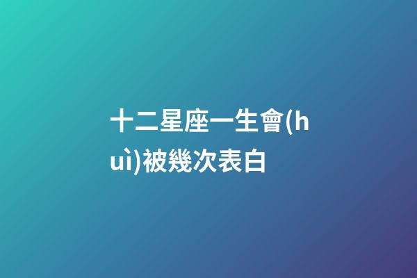 十二星座一生會(huì)被幾次表白-第1張-星座運(yùn)勢(shì)-玄機(jī)派