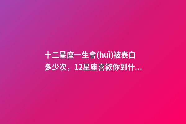 十二星座一生會(huì)被表白多少次，12星座喜歡你到什么程度才會(huì)去表白-第1張-觀點(diǎn)-玄機(jī)派
