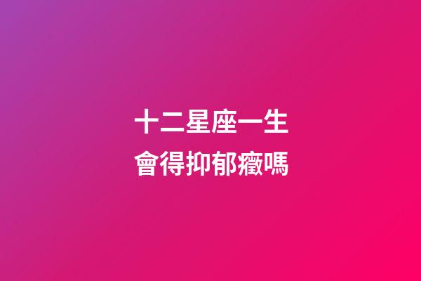 十二星座一生會得抑郁癥嗎-第1張-星座運勢-玄機派