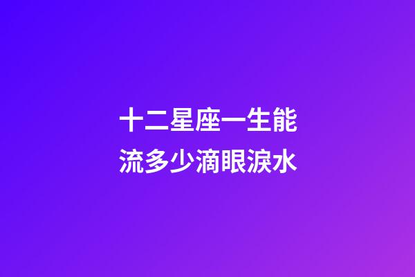 十二星座一生能流多少滴眼淚水-第1張-星座運勢-玄機派