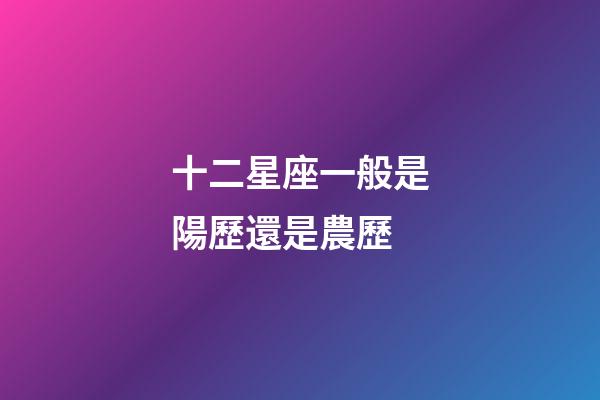 十二星座一般是陽歷還是農歷-第1張-星座運勢-玄機派
