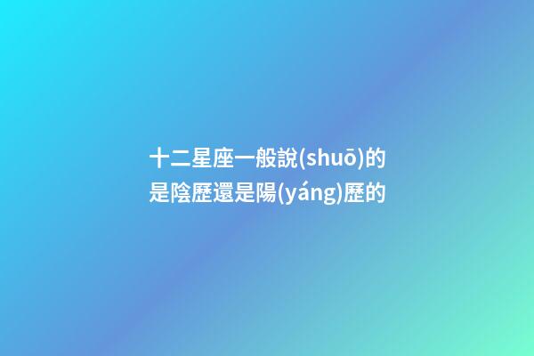 十二星座一般說(shuō)的是陰歷還是陽(yáng)歷的-第1張-星座運(yùn)勢(shì)-玄機(jī)派