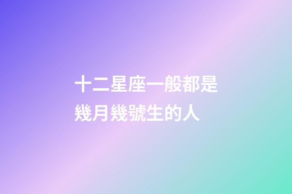 十二星座一般都是幾月幾號生的人-第1張-星座運勢-玄機派