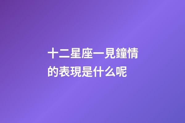 十二星座一見鐘情的表現是什么呢-第1張-星座運勢-玄機派