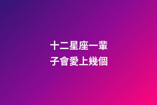 十二星座一輩子會愛上幾個-第1張-星座運勢-玄機派