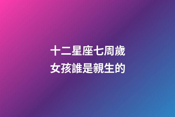十二星座七周歲女孩誰是親生的-第1張-星座運勢-玄機派