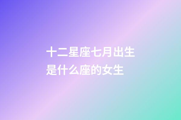 十二星座七月出生是什么座的女生-第1張-星座運勢-玄機派