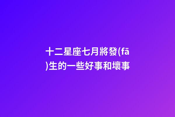 十二星座七月將發(fā)生的一些好事和壞事-第1張-星座運(yùn)勢(shì)-玄機(jī)派