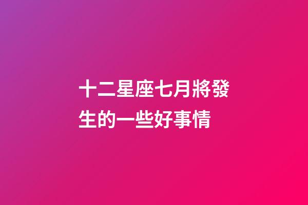 十二星座七月將發生的一些好事情-第1張-星座運勢-玄機派