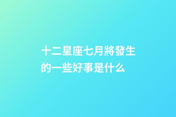 十二星座七月將發生的一些好事是什么-第1張-星座運勢-玄機派