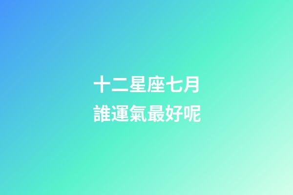十二星座七月誰運氣最好呢-第1張-星座運勢-玄機派