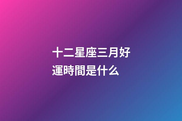 十二星座三月好運時間是什么-第1張-星座運勢-玄機派