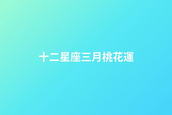 十二星座三月桃花運-第1張-星座運勢-玄機派