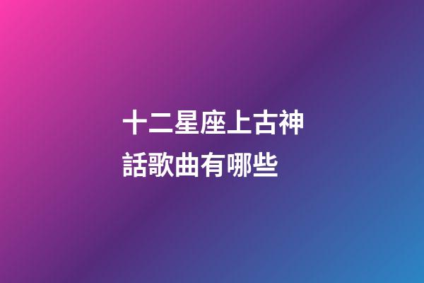 十二星座上古神話歌曲有哪些-第1張-星座運勢-玄機派