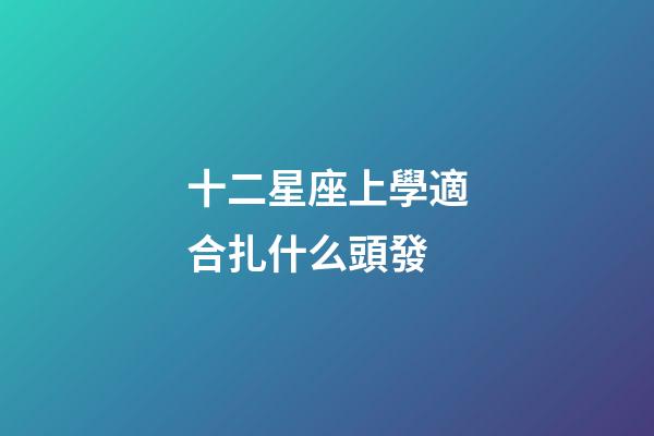 十二星座上學適合扎什么頭發-第1張-星座運勢-玄機派