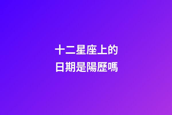 十二星座上的日期是陽歷嗎-第1張-星座運勢-玄機派