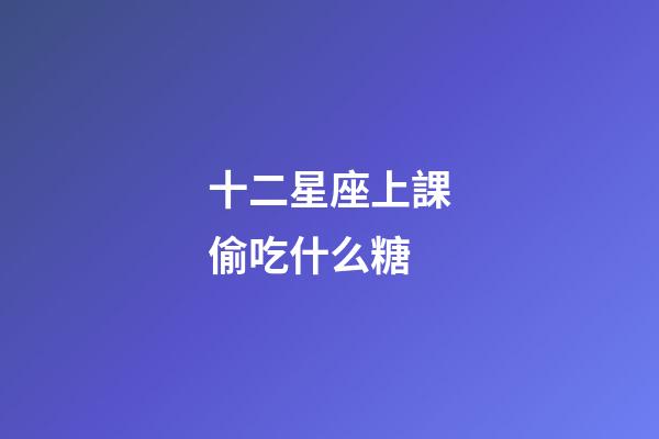 十二星座上課偷吃什么糖-第1張-星座運勢-玄機派