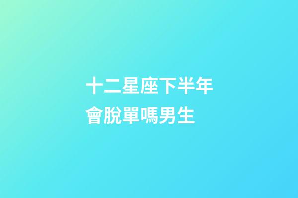 十二星座下半年會脫單嗎男生-第1張-星座運勢-玄機派
