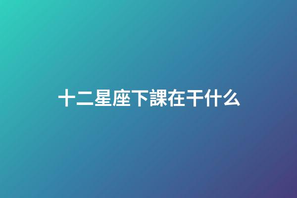 十二星座下課在干什么