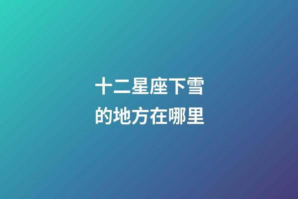 十二星座下雪的地方在哪里-第1張-星座運勢-玄機派