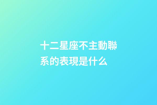 十二星座不主動聯系的表現是什么-第1張-星座運勢-玄機派