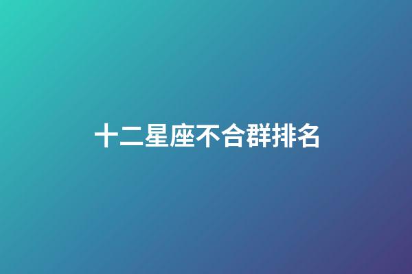 十二星座不合群排名-第1張-星座運勢-玄機派