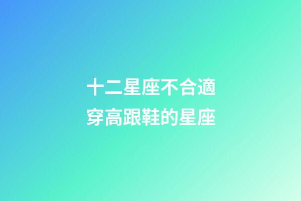 十二星座不合適穿高跟鞋的星座-第1張-星座運勢-玄機派