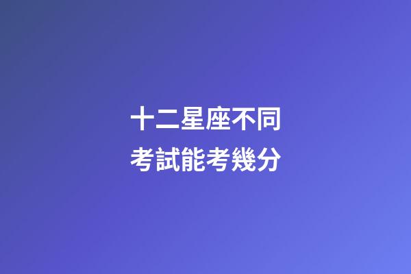 十二星座不同考試能考幾分-第1張-星座運(yùn)勢(shì)-玄機(jī)派